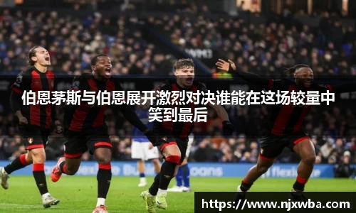 伯恩茅斯与伯恩展开激烈对决谁能在这场较量中笑到最后