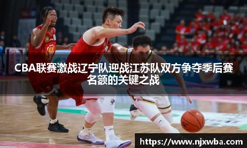 CBA联赛激战辽宁队迎战江苏队双方争夺季后赛名额的关键之战