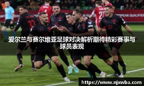 爱尔兰与赛尔维亚足球对决解析期待精彩赛事与球员表现